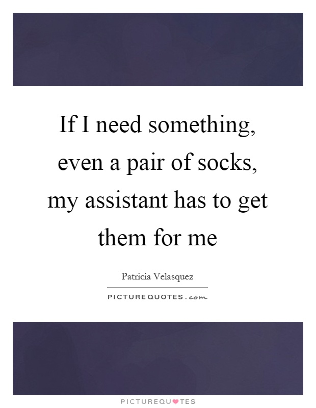 If I need something, even a pair of socks, my assistant has to get them for me Picture Quote #1