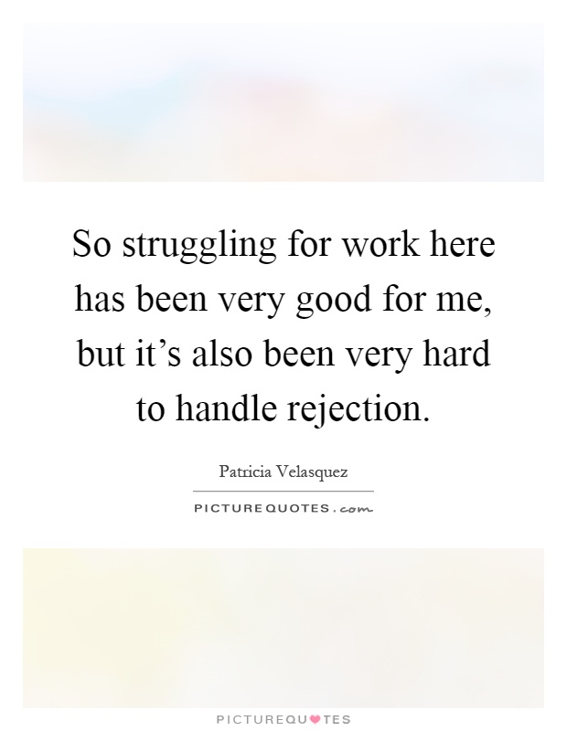 So struggling for work here has been very good for me, but it's also been very hard to handle rejection Picture Quote #1