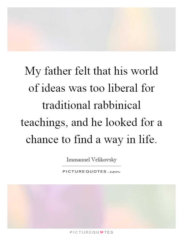 My father felt that his world of ideas was too liberal for traditional rabbinical teachings, and he looked for a chance to find a way in life Picture Quote #1