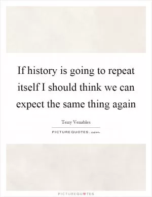 If history is going to repeat itself I should think we can expect the same thing again Picture Quote #1
