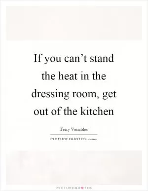 If you can’t stand the heat in the dressing room, get out of the kitchen Picture Quote #1