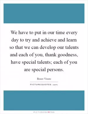 We have to put in our time every day to try and achieve and learn so that we can develop our talents and each of you, thank goodness, have special talents; each of you are special persons Picture Quote #1
