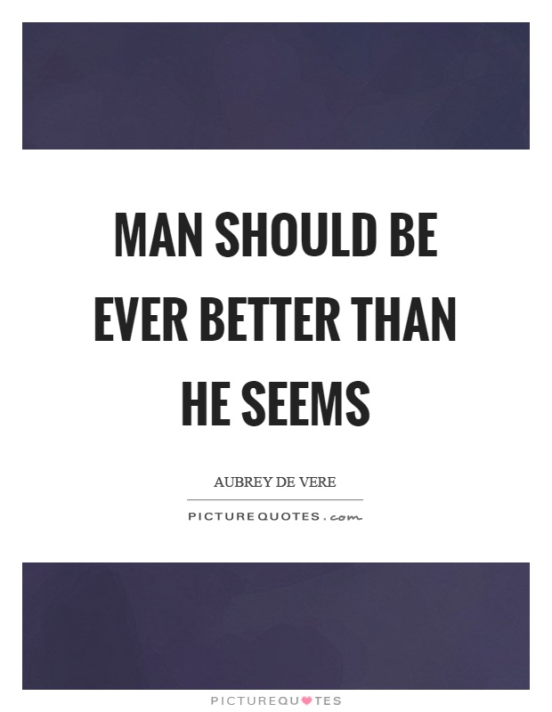 Man should be ever better than he seems Picture Quote #1