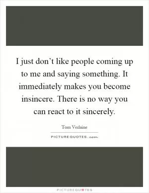 I just don’t like people coming up to me and saying something. It immediately makes you become insincere. There is no way you can react to it sincerely Picture Quote #1
