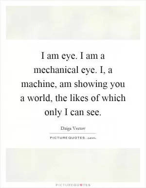 I am eye. I am a mechanical eye. I, a machine, am showing you a world, the likes of which only I can see Picture Quote #1