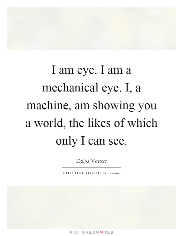 I am eye. I am a mechanical eye. I, a machine, am showing you a world, the likes of which only I can see Picture Quote #1