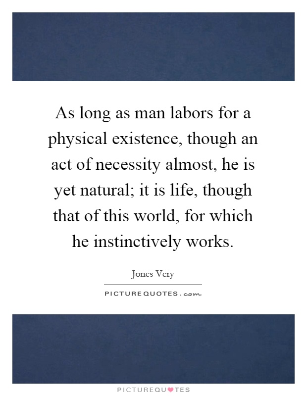 As long as man labors for a physical existence, though an act of necessity almost, he is yet natural; it is life, though that of this world, for which he instinctively works Picture Quote #1