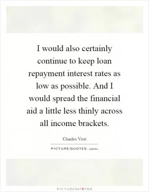 I would also certainly continue to keep loan repayment interest rates as low as possible. And I would spread the financial aid a little less thinly across all income brackets Picture Quote #1