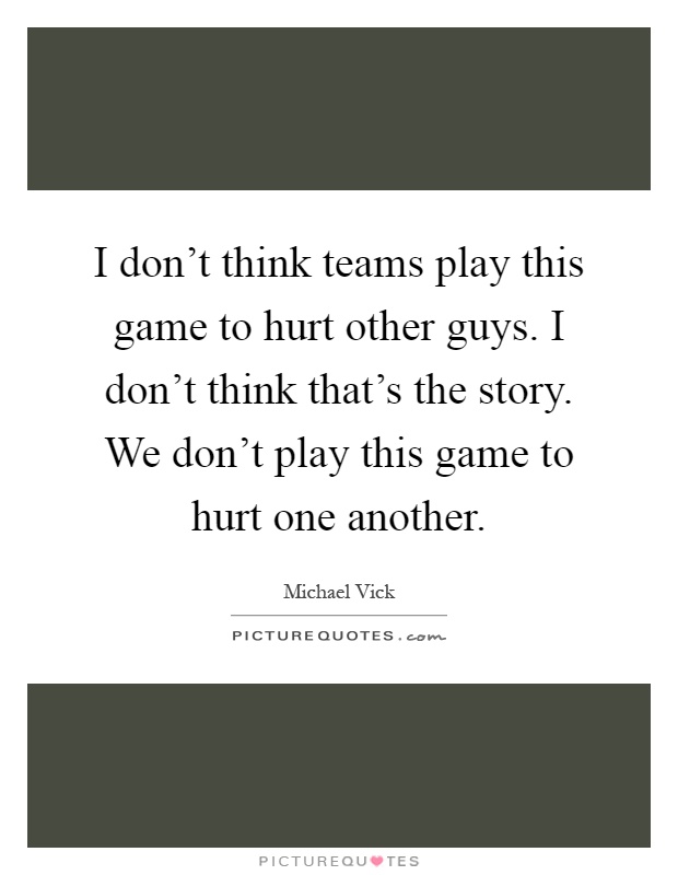I don't think teams play this game to hurt other guys. I don't think that's the story. We don't play this game to hurt one another Picture Quote #1