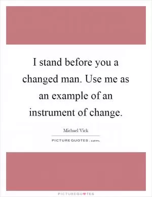 I stand before you a changed man. Use me as an example of an instrument of change Picture Quote #1