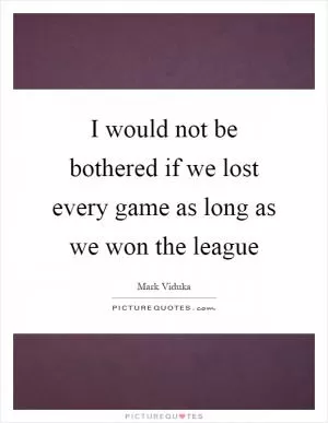 I would not be bothered if we lost every game as long as we won the league Picture Quote #1