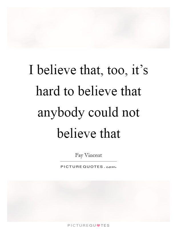 I believe that, too, it's hard to believe that anybody could not believe that Picture Quote #1