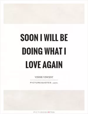 Soon I will be doing what I love again Picture Quote #1