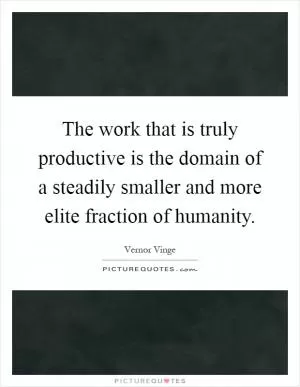 The work that is truly productive is the domain of a steadily smaller and more elite fraction of humanity Picture Quote #1