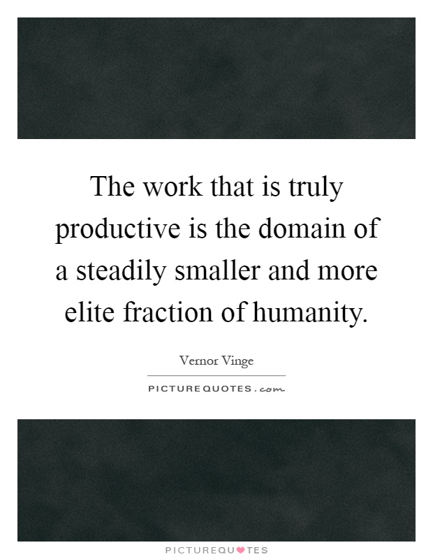 The work that is truly productive is the domain of a steadily smaller and more elite fraction of humanity Picture Quote #1