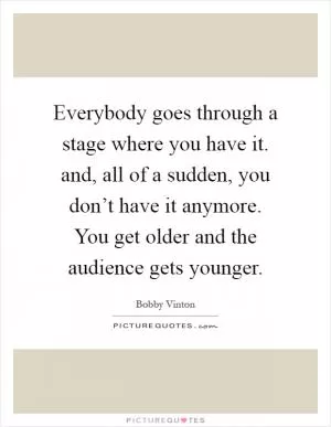 Everybody goes through a stage where you have it. and, all of a sudden, you don’t have it anymore. You get older and the audience gets younger Picture Quote #1