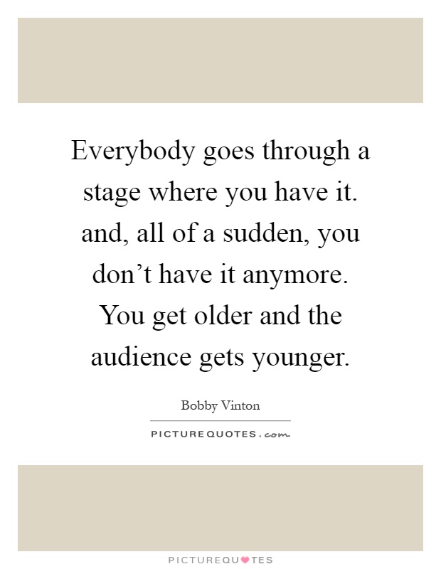 Everybody goes through a stage where you have it. and, all of a sudden, you don't have it anymore. You get older and the audience gets younger Picture Quote #1