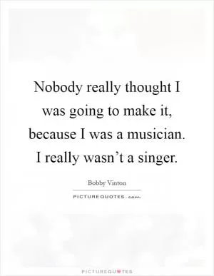 Nobody really thought I was going to make it, because I was a musician. I really wasn’t a singer Picture Quote #1
