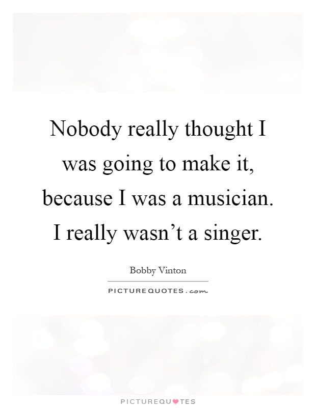 Nobody really thought I was going to make it, because I was a musician. I really wasn't a singer Picture Quote #1