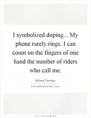 I symbolized doping... My phone rarely rings. I can count on the fingers of one hand the number of riders who call me Picture Quote #1