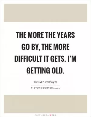 The more the years go by, the more difficult it gets. I’m getting old Picture Quote #1