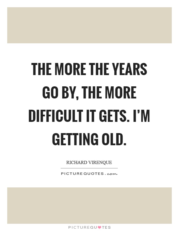 The more the years go by, the more difficult it gets. I'm getting old Picture Quote #1