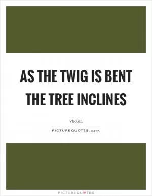 As the twig is bent the tree inclines Picture Quote #1