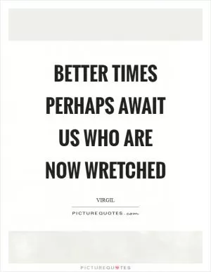 Better times perhaps await us who are now wretched Picture Quote #1