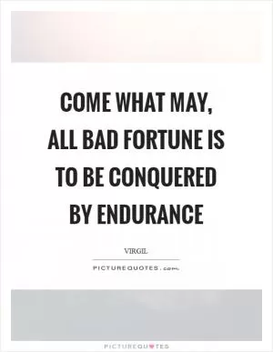 Come what may, all bad fortune is to be conquered by endurance Picture Quote #1