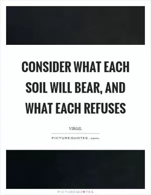 Consider what each soil will bear, and what each refuses Picture Quote #1