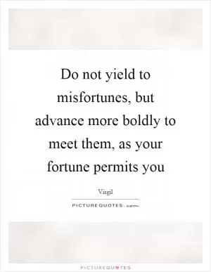 Do not yield to misfortunes, but advance more boldly to meet them, as your fortune permits you Picture Quote #1