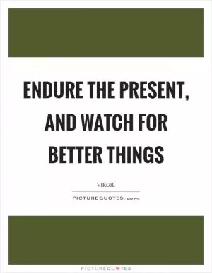 Endure the present, and watch for better things Picture Quote #1