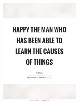 Happy the man who has been able to learn the causes of things Picture Quote #1