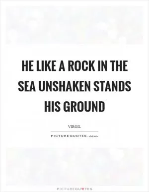 He like a rock in the sea unshaken stands his ground Picture Quote #1