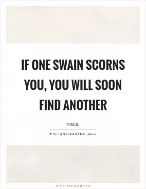 If one swain scorns you, you will soon find another Picture Quote #1
