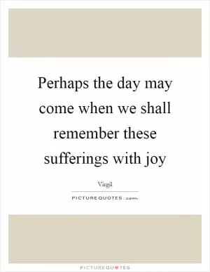 Perhaps the day may come when we shall remember these sufferings with joy Picture Quote #1