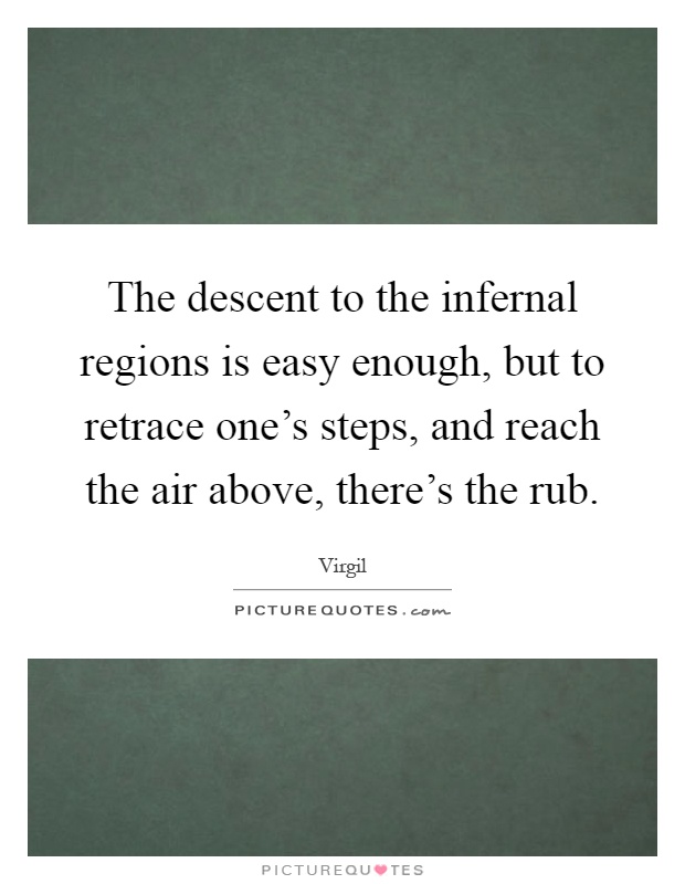 The descent to the infernal regions is easy enough, but to retrace one's steps, and reach the air above, there's the rub Picture Quote #1