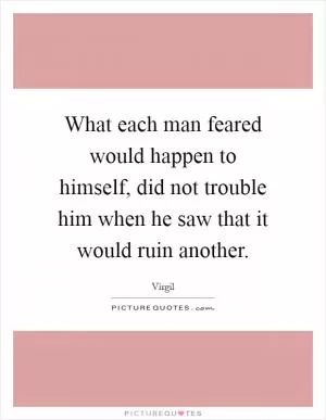 What each man feared would happen to himself, did not trouble him when he saw that it would ruin another Picture Quote #1