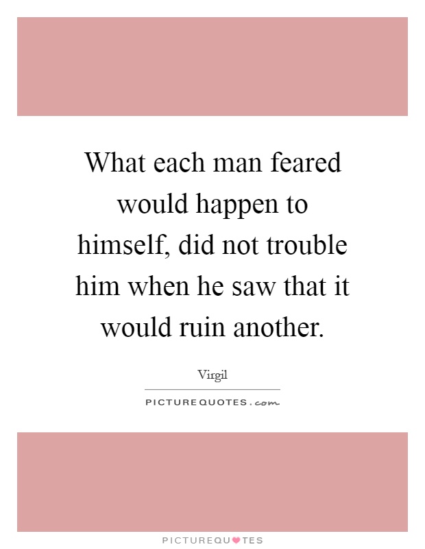 What each man feared would happen to himself, did not trouble him when he saw that it would ruin another Picture Quote #1