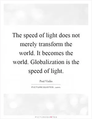 The speed of light does not merely transform the world. It becomes the world. Globalization is the speed of light Picture Quote #1