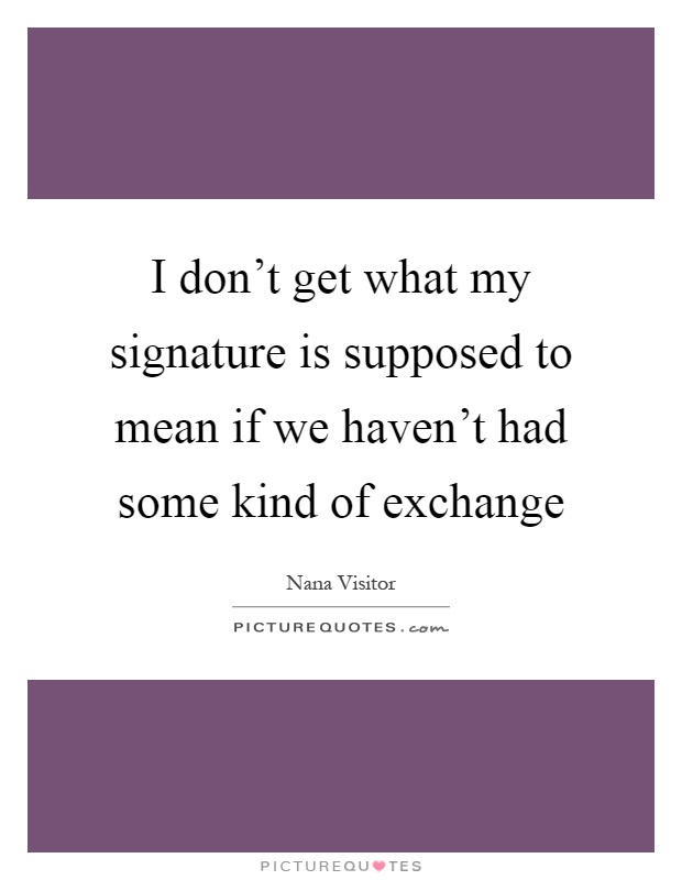I don't get what my signature is supposed to mean if we haven't had some kind of exchange Picture Quote #1