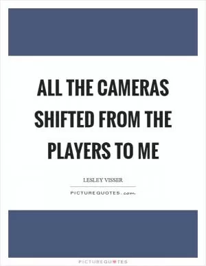 All the cameras shifted from the players to me Picture Quote #1
