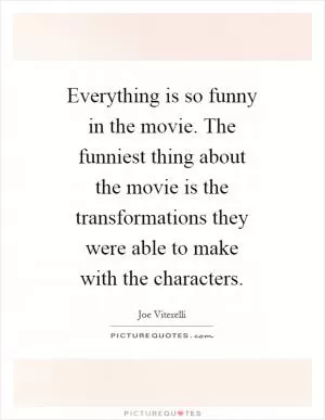 Everything is so funny in the movie. The funniest thing about the movie is the transformations they were able to make with the characters Picture Quote #1