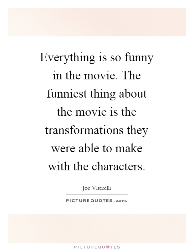 Everything is so funny in the movie. The funniest thing about the movie is the transformations they were able to make with the characters Picture Quote #1