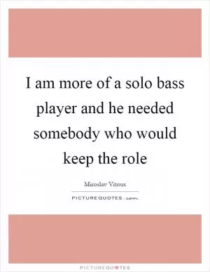 I am more of a solo bass player and he needed somebody who would keep the role Picture Quote #1