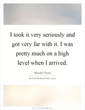 I took it very seriously and got very far with it. I was pretty much on a high level when I arrived Picture Quote #1