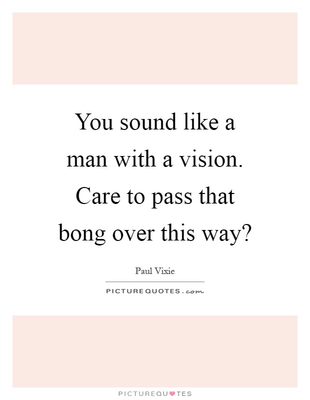 You sound like a man with a vision. Care to pass that bong over this way? Picture Quote #1