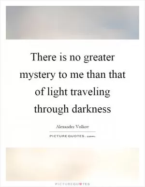 There is no greater mystery to me than that of light traveling through darkness Picture Quote #1