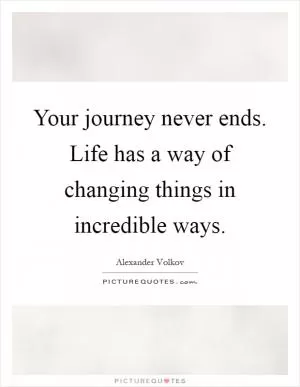 Your journey never ends. Life has a way of changing things in incredible ways Picture Quote #1
