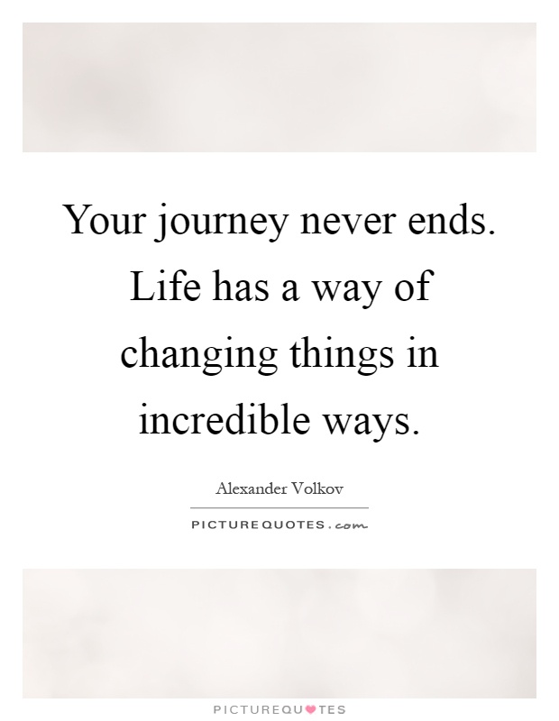 Your journey never ends. Life has a way of changing things in incredible ways Picture Quote #1